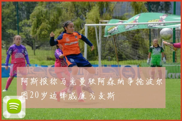 阿斯报称马竞曼联阿森纳争抢波尔图20岁边锋威廉戈麦斯