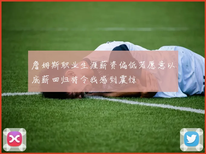 詹姆斯职业生涯薪资偏低若愿意以底薪回归将令我感到震惊