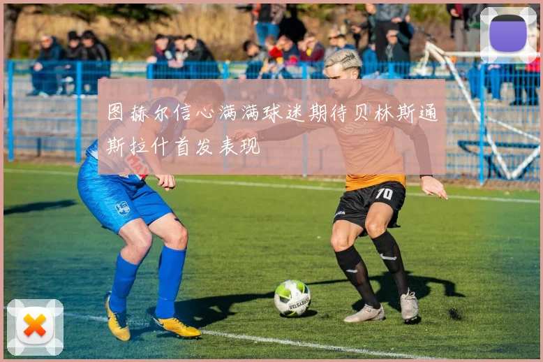 图赫尔信心满满球迷期待贝林斯通斯拉什首发表现