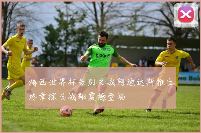 梅西世界杯告别之战阿迪达斯推出终章探戈战靴震撼登场