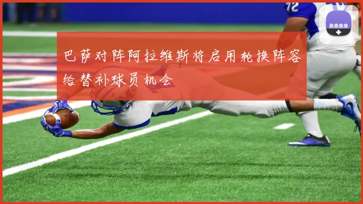 巴萨对阵阿拉维斯将启用轮换阵容给替补球员机会