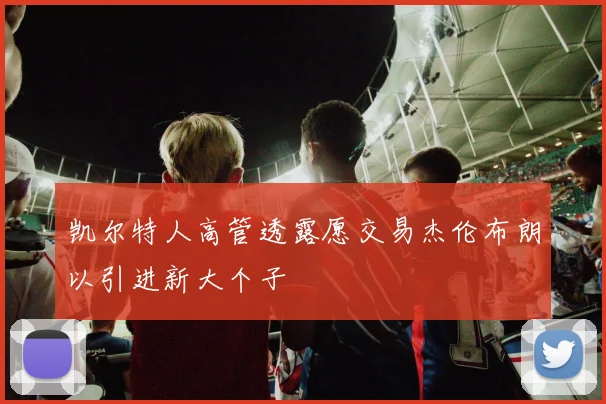 凯尔特人高管透露愿交易杰伦布朗以引进新大个子