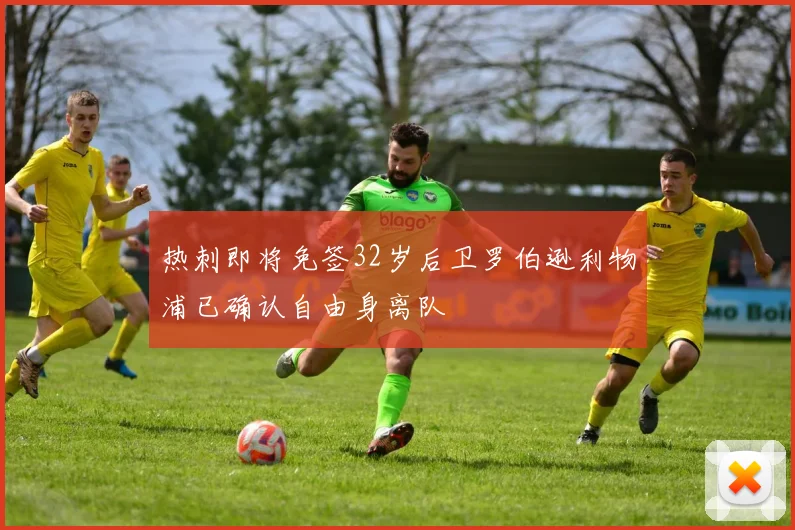 热刺即将免签32岁后卫罗伯逊利物浦已确认自由身离队