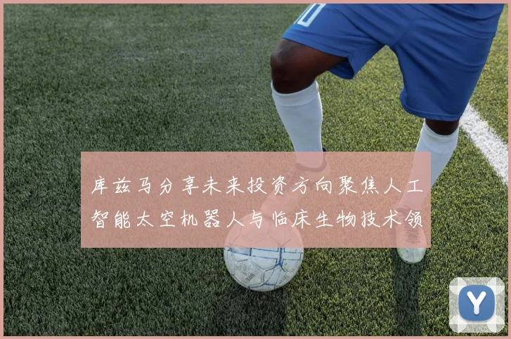 库兹马分享未来投资方向聚焦人工智能太空机器人与临床生物技术领域