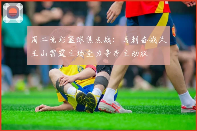 周二竞彩篮球焦点战：马刺奋战天王山雷霆主场全力争夺主动权
