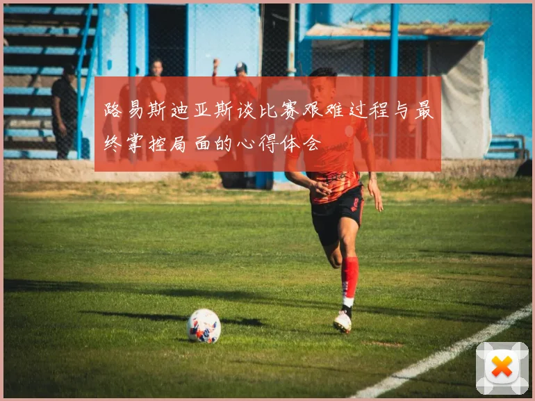 路易斯迪亚斯谈比赛艰难过程与最终掌控局面的心得体会