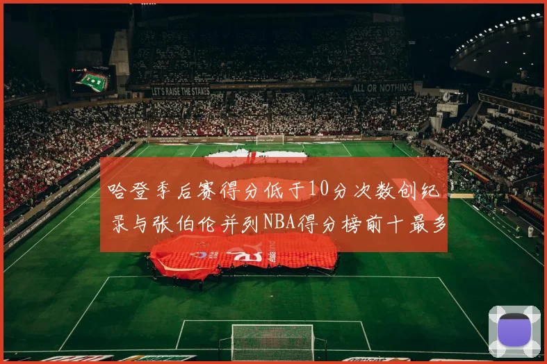 哈登季后赛得分低于10分次数创纪录与张伯伦并列NBA得分榜前十最多
