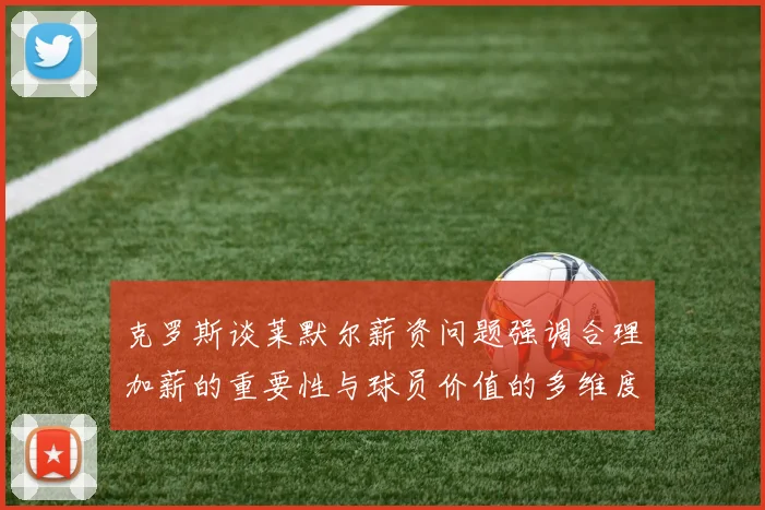 克罗斯谈莱默尔薪资问题强调合理加薪的重要性与球员价值的多维度分析