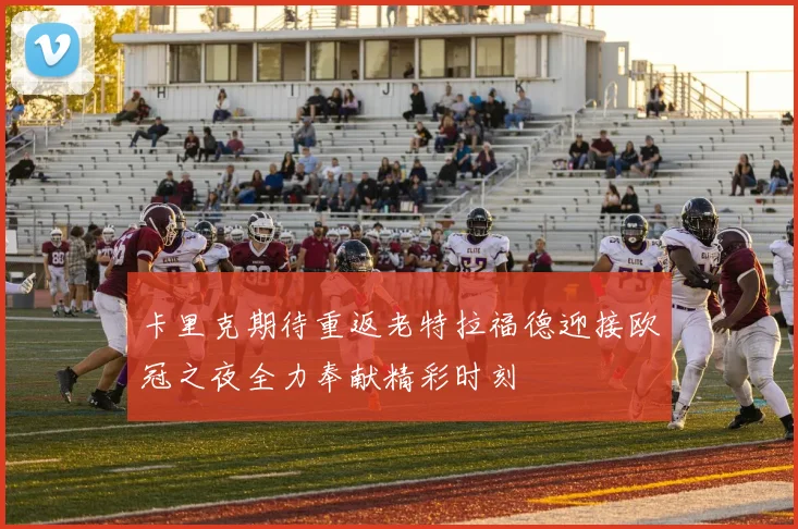 卡里克期待重返老特拉福德迎接欧冠之夜全力奉献精彩时刻