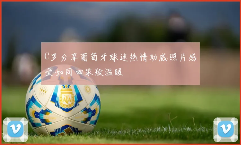 C罗分享葡萄牙球迷热情助威照片感受如同回家般温暖