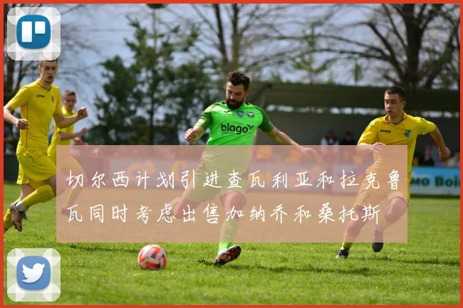 切尔西计划引进查瓦利亚和拉克鲁瓦同时考虑出售加纳乔和桑托斯