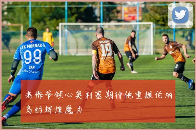 老佛爷倾心奥利塞期待他重振伯纳乌的辉煌魔力