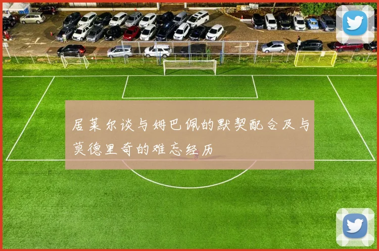 居莱尔谈与姆巴佩的默契配合及与莫德里奇的难忘经历
