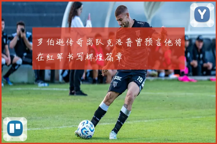罗伯逊传奇离队克洛普曾预言他将在红军书写辉煌篇章