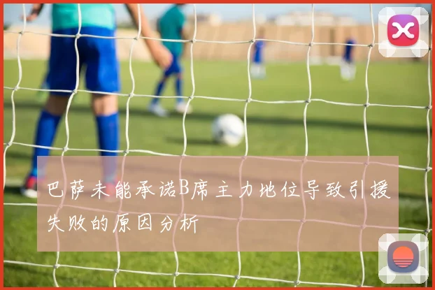 巴萨未能承诺B席主力地位导致引援失败的原因分析
